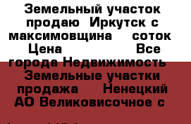 Земельный участок продаю. Иркутск с.максимовщина.12 соток › Цена ­ 1 000 000 - Все города Недвижимость » Земельные участки продажа   . Ненецкий АО,Великовисочное с.